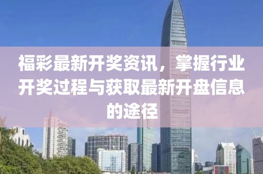 福彩最新开奖资讯，掌握行业开奖过程与获取最新开盘信息的途径