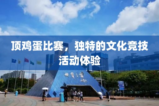 顶鸡蛋比赛，独特的文化竞技活动体验