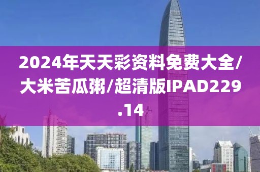 2024年天天彩资料免费大全/大米苦瓜粥/超清版IPAD229.14