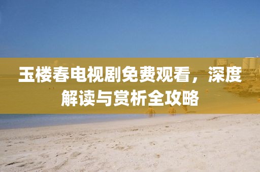 玉楼春电视剧免费观看，深度解读与赏析全攻略