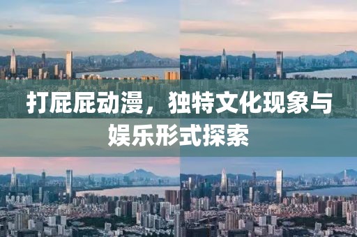 打屁屁动漫，独特文化现象与娱乐形式探索