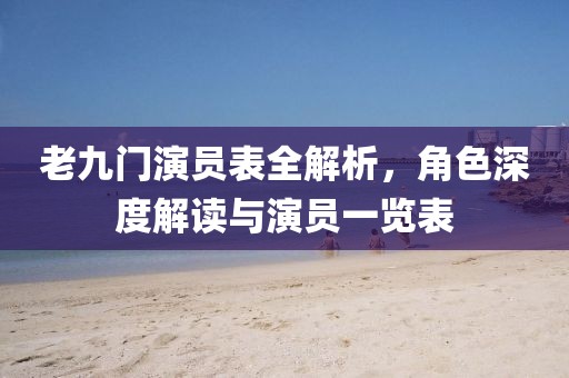 老九门演员表全解析，角色深度解读与演员一览表