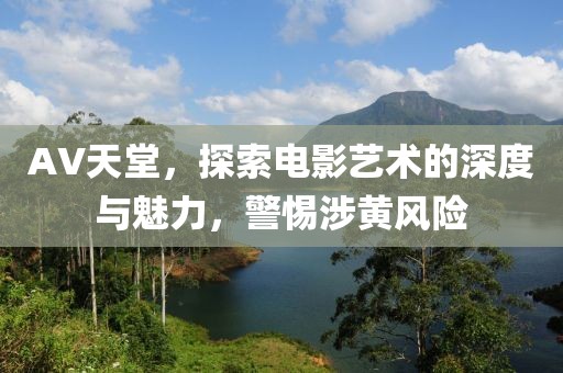 AV天堂，探索电影艺术的深度与魅力，警惕涉黄风险