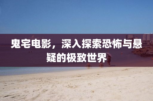 鬼宅电影，深入探索恐怖与悬疑的极致世界
