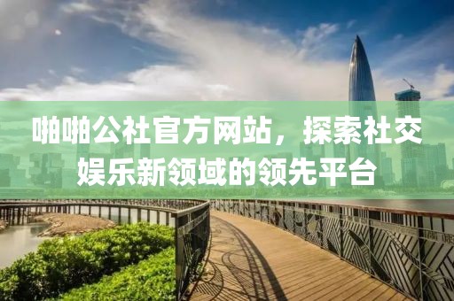 啪啪公社官方网站，探索社交娱乐新领域的领先平台