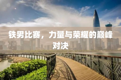 铁男比赛，力量与荣耀的巅峰对决