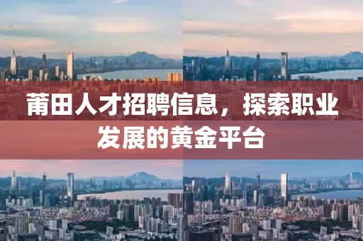 莆田人才招聘信息，探索职业发展的黄金平台