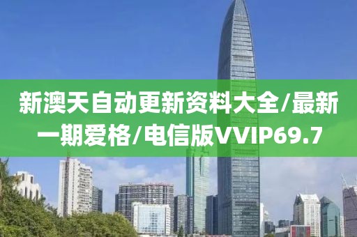 新澳天自动更新资料大全/最新一期爱格/电信版VVIP69.7