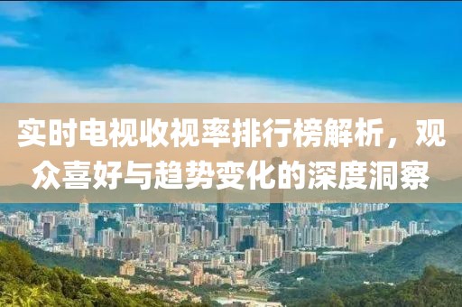 实时电视收视率排行榜解析，观众喜好与趋势变化的深度洞察