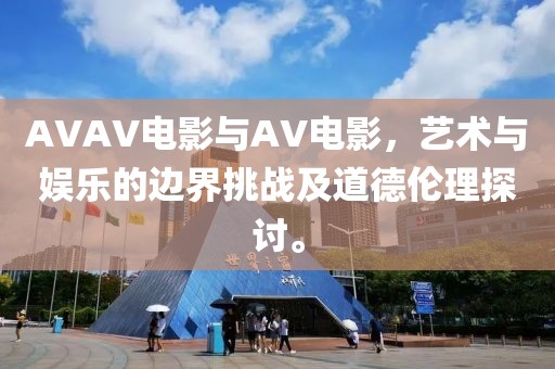 AVAV电影与AV电影，艺术与娱乐的边界挑战及道德伦理探讨。