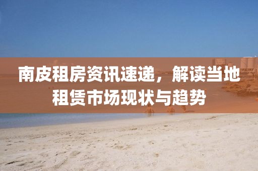 南皮租房资讯速递，解读当地租赁市场现状与趋势