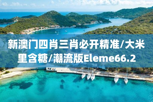 新澳门四肖三肖必开精准/大米里含糖/潮流版Eleme66.2