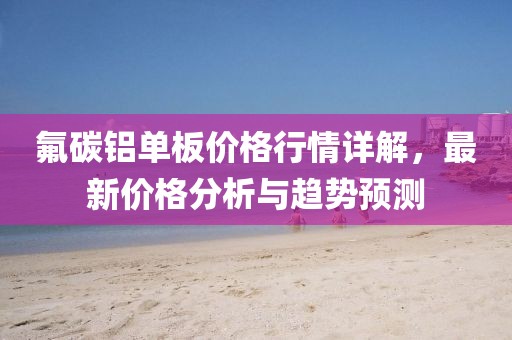 氟碳铝单板价格行情详解，最新价格分析与趋势预测
