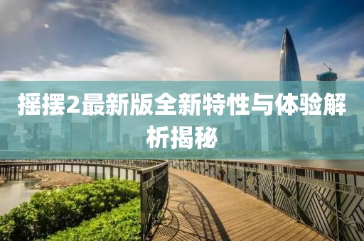 摇摆2最新版全新特性与体验解析揭秘