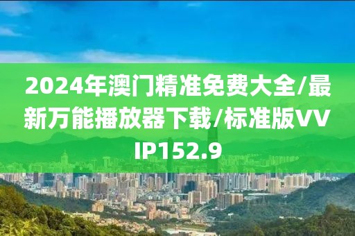 2024年澳门精准免费大全/最新万能播放器下载/标准版VVIP152.9