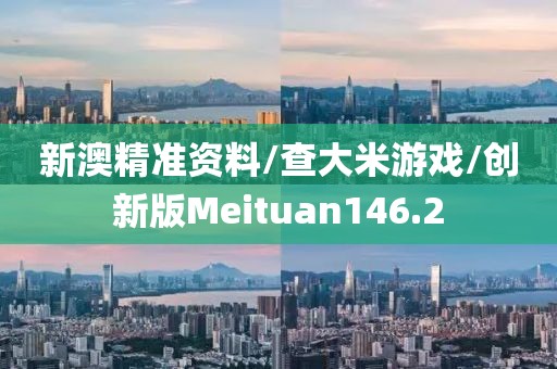 新澳精准资料/查大米游戏/创新版Meituan146.2