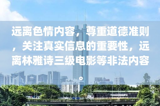远离色情内容，尊重道德准则，关注真实信息的重要性，远离林雅诗三级电影等非法内容。