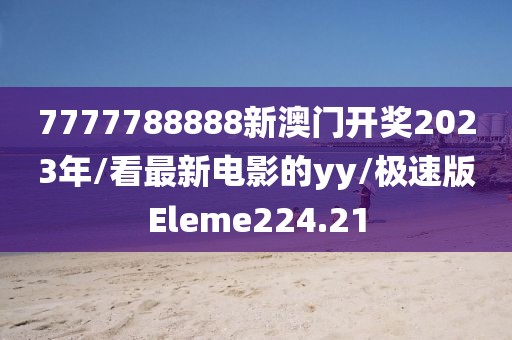 7777788888新澳门开奖2023年/看最新电影的yy/极速版Eleme224.21