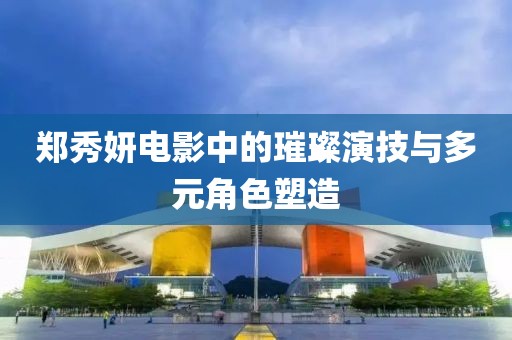 郑秀妍电影中的璀璨演技与多元角色塑造