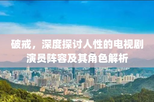 破戒，深度探讨人性的电视剧演员阵容及其角色解析