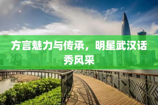 方言魅力与传承，明星武汉话秀风采