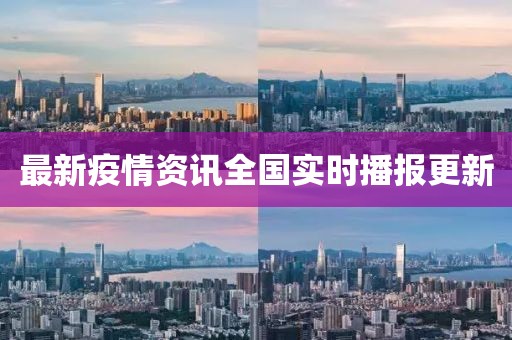 最新疫情资讯全国实时播报更新