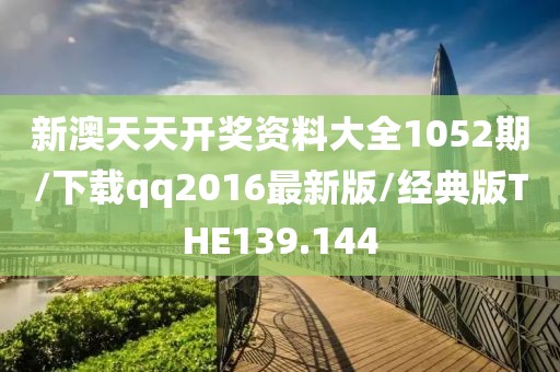 新澳天天开奖资料大全1052期/下载qq2016最新版/经典版THE139.144