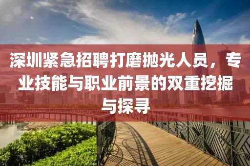 深圳紧急招聘打磨抛光人员，专业技能与职业前景的双重挖掘与探寻