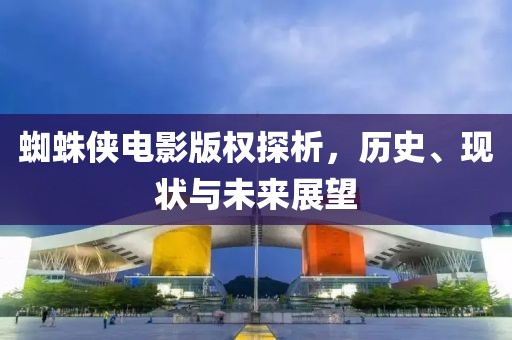 蜘蛛侠电影版权探析，历史、现状与未来展望