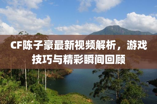 CF陈子豪最新视频解析，游戏技巧与精彩瞬间回顾