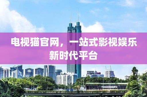 电视猫官网，一站式影视娱乐新时代平台