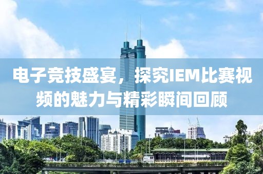 电子竞技盛宴，探究IEM比赛视频的魅力与精彩瞬间回顾
