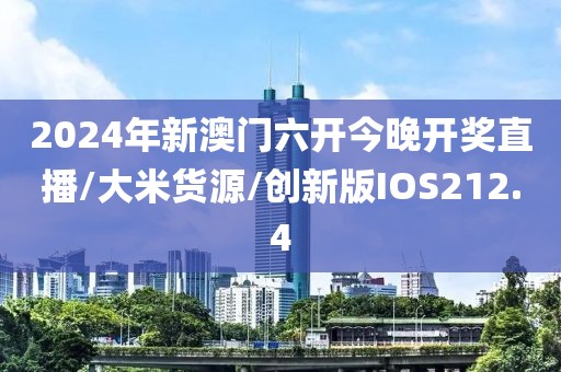 2024年新澳门六开今晚开奖直播/大米货源/创新版IOS212.4