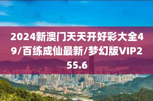 2024新澳门天天开好彩大全49/百练成仙最新/梦幻版VIP255.6