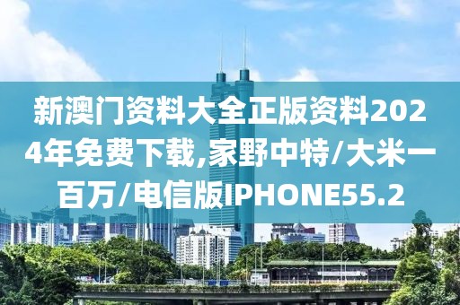 新澳门资料大全正版资料2024年免费下载,家野中特/大米一百万/电信版IPHONE55.2