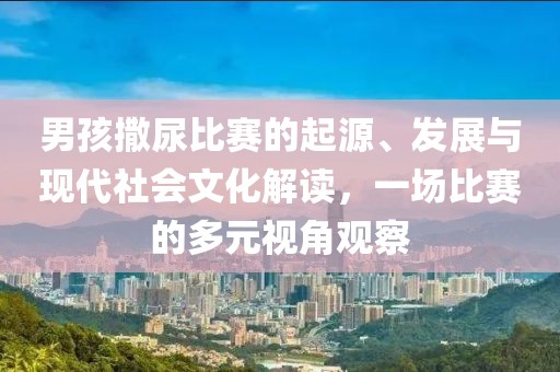 男孩撒尿比赛的起源、发展与现代社会文化解读，一场比赛的多元视角观察