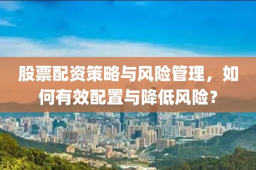 股票配资策略与风险管理，如何有效配置与降低风险？