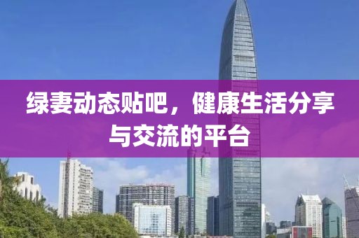 绿妻动态贴吧，健康生活分享与交流的平台
