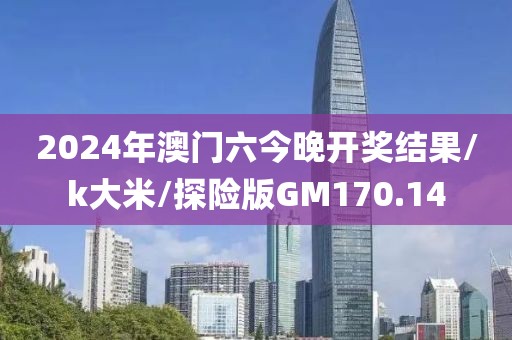 2024年澳门六今晚开奖结果/k大米/探险版GM170.14