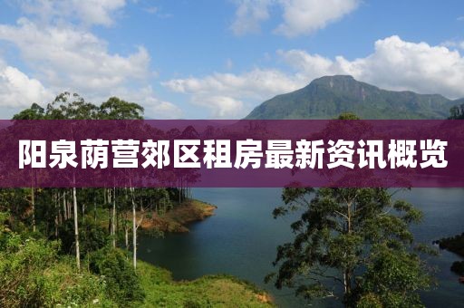 阳泉荫营郊区租房最新资讯概览