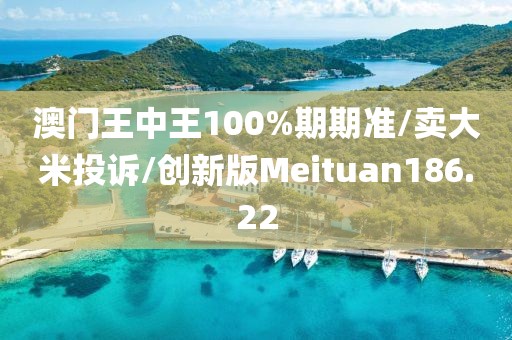 澳门王中王100%期期准/卖大米投诉/创新版Meituan186.22