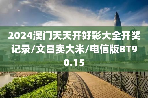 2024澳门天天开好彩大全开奖记录/文昌卖大米/电信版BT90.15