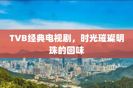 TVB经典电视剧，时光璀璨明珠的回味