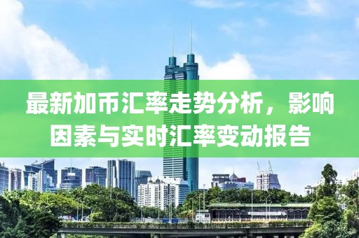 最新加币汇率走势分析，影响因素与实时汇率变动报告