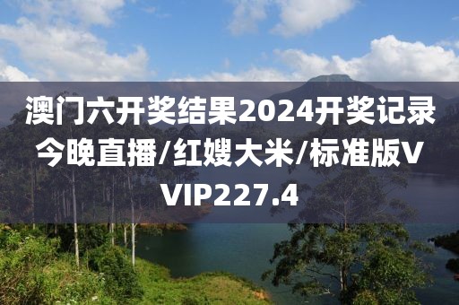 澳门六开奖结果2024开奖记录今晚直播/红嫂大米/标准版VVIP227.4