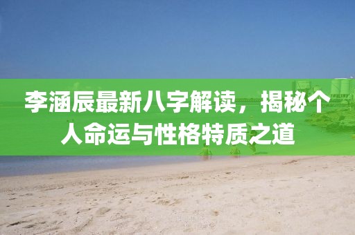 李涵辰最新八字解读，揭秘个人命运与性格特质之道