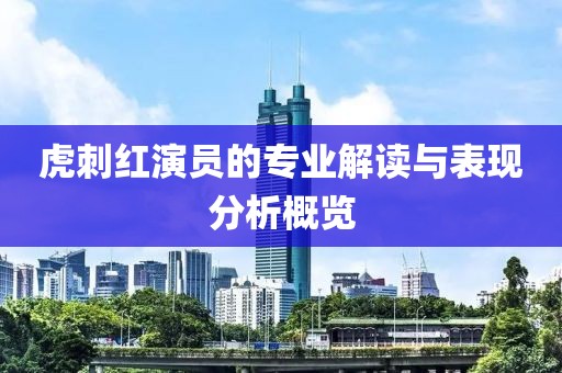 虎刺红演员的专业解读与表现分析概览