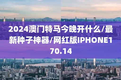 2024澳门特马今晚开什么/最新种子神器/网红版IPHONE170.14