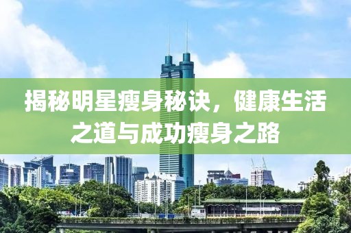 揭秘明星瘦身秘诀，健康生活之道与成功瘦身之路