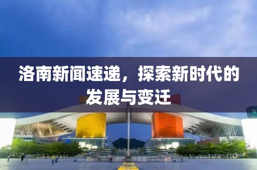 洛南新闻速递，探索新时代的发展与变迁
